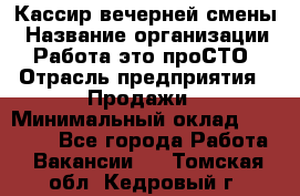 Кассир вечерней смены › Название организации ­ Работа-это проСТО › Отрасль предприятия ­ Продажи › Минимальный оклад ­ 18 000 - Все города Работа » Вакансии   . Томская обл.,Кедровый г.